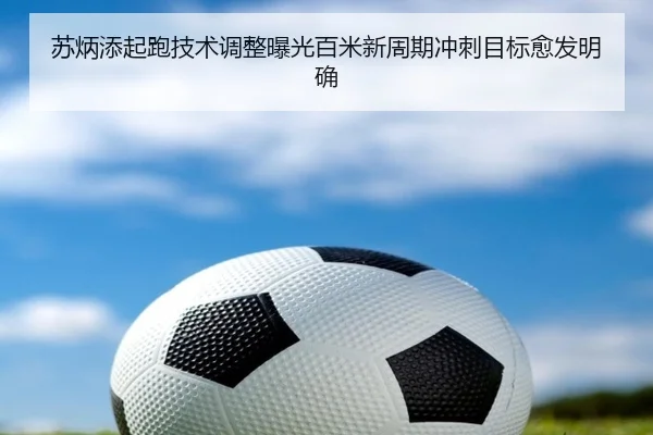 苏炳添起跑技术调整曝光百米新周期冲刺目标愈发明确