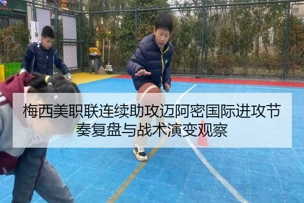 梅西美职联连续助攻迈阿密国际进攻节奏复盘与战术演变观察