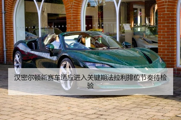 汉密尔顿新赛车适应进入关键期法拉利排位节奏待检验